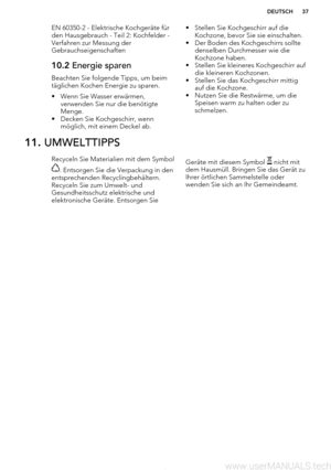 Page 37EN 60350-2 - Elektrische Kochgeräte fürden Hausgebrauch - Teil 2: Kochfelder -Verfahren zur Messung der
Gebrauchseigenschaften10.2  Energie sparen
Beachten Sie folgende Tipps, um beim
täglichen Kochen Energie zu sparen.
• Wenn Sie Wasser erwärmen, verwenden Sie nur die benötigte
Menge.
• Decken Sie Kochgeschirr, wenn möglich, mit einem Deckel ab.
• Stellen Sie Kochgeschirr auf die
Kochzone, bevor Sie sie einschalten.
• Der Boden des Kochgeschirrs sollte denselben Durchmesser wie die
Kochzone haben.
•...