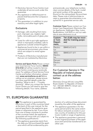 Page 13• Electrolux Service Force Centre must
undertake all service work under this
guarantee
• Any appliance or defective part re-
placed shall become the Company's
property.
• This guarantee is in addition to your
statutory and other legal rights.
Exclusions
• Damage, calls resulting from trans-
port, improper use, neglect, light
bulbs, removable parts of glass, plas-
tic.
• Costs for calls to put right appliance
which is improperly installed, calls to
appliances outside United Kingdom.
• Appliances found...