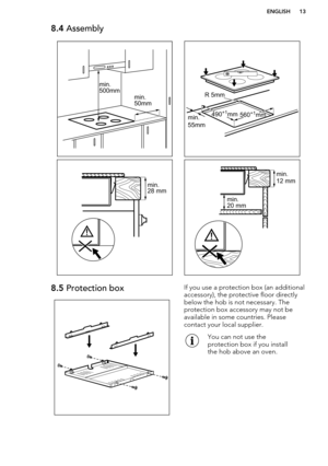 Page 138.4 Assembly8.5 Protection boxIf you use a protection box (an additional
accessory), the protective floor directly
below the hob is not necessary. The
protection box accessory may not be
available in some countries. Please
contact your local supplier.You can not use the
protection box if you install
the hob above an oven.ENGLISH13min. 50mm
min.500mm R 5mm
min. 55mm560+1
mm490 +1
mm min. 
28 mm min. 
12 mm
min.  20 mm    