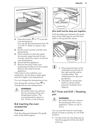 Page 133.Press the button  or  to set the
core temperature.
You can set the temperature from 30
°C to 99 °C. Refer to values in the
table.
4. Set the oven function and the oven
temperature.
5. Press a button to stop the signal.
An acoustic signal sounds for two
minutes, when the meat is at the set
core temperature.
6. Deactivate the appliance.
7. Remove the plug of the core
temperature sensor from the socket.
Remove the meat from the
appliance.
If the meat is not cooked to your
satisfaction, do the above steps...