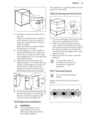 Page 271.Install the anti-tilt protection (A) on
the wall.
Make sure that the wall is made of a
solid material. If not, you need to
make the wall sufficiently strong to hold the weight.
Make sure that the surface behind
the appliance is smooth.
2. Put the appliance in the middle of
the space between the cupboards.
If the space is larger than the width
of the appliance, you must adjust the
side measurement.
3. Install the anti-tilt protection (A)
approximately 77 mm below the top
surface of the appliance and 50...