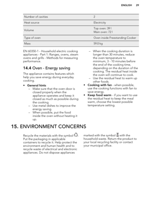 Page 29Number of cavities2Heat sourceElectricityVolumeTop oven: 39 l
Main oven: 72 lType of ovenOven inside Freestanding CookerMass59.0 kgEN 60350-1 - Household electric cooking
appliances - Part 1: Ranges, ovens, steam
ovens and grills - Methods for measuring performance.14.4  Oven - Energy saving
The appliance contains features which
help you save energy during everyday
cooking.
• General hints
– Make sure that the oven door is closed properly when the
appliance operates and keep it
closed as much as possible...