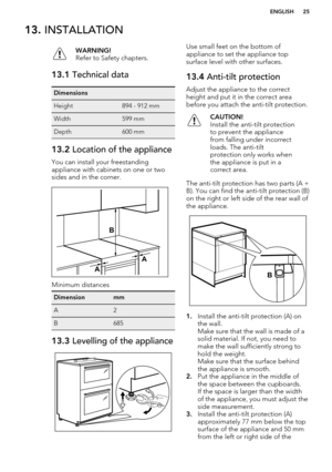 Page 2513. INSTALLATIONWARNING!
Refer to Safety chapters.13.1  Technical dataDimensionsHeight894 - 912 mmWidth599 mmDepth600 mm13.2 Location of the appliance
You can install your freestanding
appliance with cabinets on one or two sides and in the corner.
Minimum distances
DimensionmmA2B68513.3  Levelling of the applianceUse small feet on the bottom of
appliance to set the appliance top surface level with other surfaces.13.4  Anti-tilt protection
Adjust the appliance to the correct
height and put it in the...