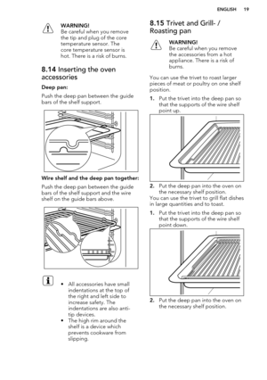 Page 19WARNING!
Be careful when you remove
the tip and plug of the core
temperature sensor. The
core temperature sensor is
hot. There is a risk of burns.8.14  Inserting the oven
accessories
Deep pan:
Push the deep pan between the guide bars of the shelf support.
Wire shelf and the deep pan together:
Push the deep pan between the guide bars of the shelf support and the wireshelf on the guide bars above.
• All accessories have small
indentations at the top of
the right and left side to
increase safety. The...