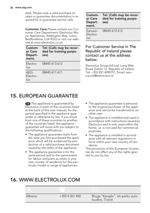 Page 36date. Please note a valid purchase re-
ceipt or guarantee documentation is re-
quired for in guarantee service calls.
Customer Care.Please contact our Cus-
tomer Care Department: Electrolux Ma-
jor Appliances, Addington Way, Luton,
Bedfordshire, LU4 9QQ or visit our web-
site at www.electrolux.co.uk
Custom-
er Care
Depart-
ment,Tel: (Calls may be recor-
ded for training purpo-
ses)
Electro-
lux08445 613 613
AEG-
Electro-
lux08445 611 611
Custom-
er Care
Depart-
ment,Tel: (Calls may be recor-
ded for...