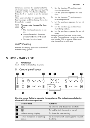 Page 9When you connect the appliance to the
electrical supply or after a power cut, the
indicator for the Time function flashes.
Press the + or - button to set the correct
time.
After approximately five seconds, the
flashing stops and the display shows the
time of day you set.
You can only change the time
 if :
• The child safety device is not
on.
• None of the clock functions
Duration 
 or End  is set.
• No oven function is set.
4.4 Preheating
Preheat the empty appliance to burn off
the remaining grease....