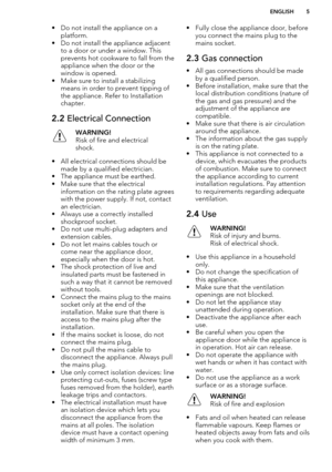 Page 5• Do not install the appliance on aplatform.
• Do not install the appliance adjacent to a door or under a window. This
prevents hot cookware to fall from the
appliance when the door or the
window is opened.
• Make sure to install a stabilizing means in order to prevent tipping of
the appliance. Refer to Installation
chapter.2.2  Electrical ConnectionWARNING!
Risk of fire and electrical
shock.
• All electrical connections should be made by a qualified electrician.
• The appliance must be earthed.
• Make...