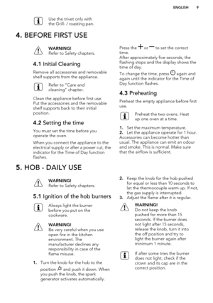 Page 9Use the trivet only with
the Grill- / roasting pan.4.  BEFORE FIRST USEWARNING!
Refer to Safety chapters.4.1  Initial Cleaning
Remove all accessories and removable
shelf supports from the appliance.
Refer to "Care and
cleaning" chapter.
Clean the appliance before first use.
Put the accessories and the removable shelf supports back to their initial
position.
4.2  Setting the time
You must set the time before you
operate the oven.
When you connect the appliance to the
electrical supply or after a...
