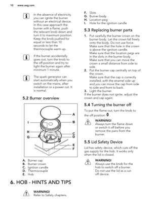 Page 10In the absence of electricity
you can ignite the burner
without an electrical device.
In this case approach the
burner with a flame, push
the relevant knob down and
turn it to maximum position.
Keep the knob pushed for
equal or less than 10
seconds to let the
thermocouple warm up.If the burner accidentally
goes out, turn the knob to
the off position and try to
light the burner again after
minimum 1 minute.The spark generator can
start automatically when you
switch on the mains, after
installation or a...
