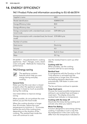 Page 5214. ENERGY EFFICIENCY14.1  Product Fiche and information according to EU 65-66/2014Supplier's nameAEGModel identificationKS8404721MEnergy Efficiency Index80.8Energy efficiency classA+Energy consumption with a standard load, conven-
tional mode0.89 kWh/cycleEnergy consumption with a standard load, fan-forced
mode0.59 kWh/cycleNumber of cavities1Heat sourceElectricityVolume43 lType of ovenBuilt-In OvenMass35.1 kgEN 60350-1 - Household electric cooking
appliances - Part 1: Ranges, ovens, steam
ovens and...