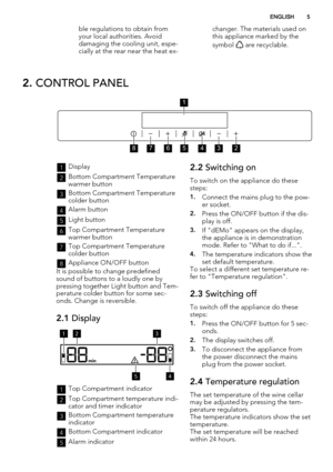 Page 5ble regulations to obtain from
your local authorities. Avoid
damaging the cooling unit, espe-
cially at the rear near the heat ex-changer. The materials used on
this appliance marked by the
symbol 
 are recyclable.
2. CONTROL PANEL
1
2345678
1Display
2Bottom Compartment Temperature
warmer button
3Bottom Compartment Temperature
colder button
4Alarm button
5Light button
6Top Compartment Temperature
warmer button
7Top Compartment Temperature
colder button
8Appliance ON/OFF button
It is possible to change...
