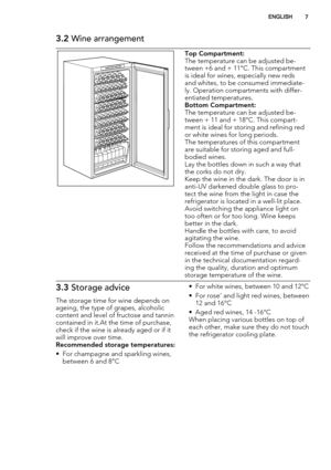 Page 73.2 Wine arrangement
Top Compartment:
The temperature can be adjusted be-
tween +6 and + 11°C. This compartment
is ideal for wines, especially new reds
and whites, to be consumed immediate-
ly. Operation compartments with differ-
entiated temperatures.
Bottom Compartment:
The temperature can be adjusted be-
tween + 11 and + 18°C. This compart-
ment is ideal for storing and refining red
or white wines for long periods.
The temperatures of this compartment
are suitable for storing aged and full-
bodied...