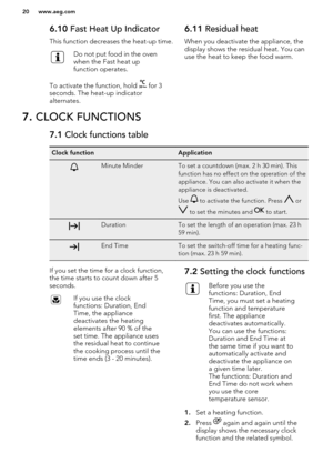 Page 206.10 Fast Heat Up Indicator
This function decreases the heat-up time.Do not put food in the oven
when the Fast heat up
function operates.
To activate the function, hold  for 3
seconds. The heat-up indicator
alternates.
6.11  Residual heat
When you deactivate the appliance, the display shows the residual heat. You can
use the heat to keep the food warm.7.  CLOCK FUNCTIONS7.1  Clock functions tableClock functionApplicationMinute MinderTo set a countdown (max. 2 h 30 min). This
function has no effect on the...