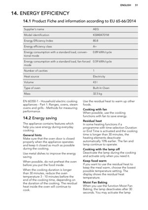 Page 5114. ENERGY EFFICIENCY14.1  Product Fiche and information according to EU 65-66/2014Supplier's nameAEGModel identificationKS8404701MEnergy Efficiency Index80.8Energy efficiency classA+Energy consumption with a standard load, conven-
tional mode0.89 kWh/cycleEnergy consumption with a standard load, fan-forced
mode0.59 kWh/cycleNumber of cavities1Heat sourceElectricityVolume43 lType of ovenBuilt-In OvenMass32.5 kgEN 60350-1 - Household electric cooking
appliances - Part 1: Ranges, ovens, steam
ovens and...