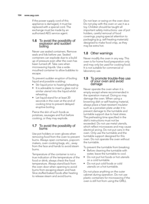 Page 104\b04www.aeg.com
If the power supply cord of this
appliance is damaged, it must be
replaced with a special cord. The
exchange must be made by an
authorised AEG service agent.
\b.6To avoid the possibility of
explosion and sudden
boiling
Never use sealed containers. Remove
seals and lids before use. Sealed
containers can explode due to a build
up of pressure even after the oven has
been turned off. Take care when
microwaving liquids. Use a wide\b
mouthed container to allow bubbles to
escape.
To prevent...
