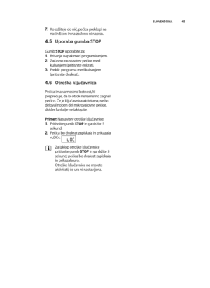Page 45\b5
SLOVENŠČINA
7. Ko odTteje do nič, pečica preklopi na
način econ in na zaslonu ni napisa.
\b.5 Uporaba gumba STOP
Gumb  STOPuporabite za:
1. brisanje napak med programiranjem.
2. začasno zaustavitev pečice med
kuhanjem (pritisnite enkrat).
3. Preklic programa med kuhanjem
(pritisnite dvakrat).
\b.6 Otroška ključavnica
Pečica ima varnostno lastnost, ki
preprečuje, da bi otrok nenamerno zagnal
pečico. Če je ključavnica aktivirana, ne bo
deloval noben del mikrovalovne pečice,
dokler funkcije ne...