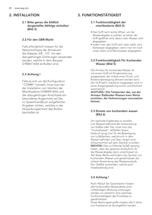 Page 2020 www.aeg.com
2. INSTALLATION
 
 2  
 
 
 
 
 
.1  Bitte genau die bildlich 
dargestellte Abfolge einhalten 
(Bild 3)
 2.2  Für den GBR-Markt
  Falls erforderlich müssen für die 
Netzanschlüsse der Armaturen 
die Adapter /8 - 1/2 mit den 
dazugehörigen Dichtungen verwendet 
werden, welche in dem Bausatz 
GYB06116XA enthalten sind.
  2.3 Achtung !
  Falls es sich um die Konfiguration 
COMBI handelt, muss man bei 
der Installation von Ventilen der 
Mischbatterie GYBMIX16XA und 
der dazugehörigen...