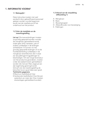 Page 43NL DUTCH
1. INFORMATIE VOORAF
 
   
 
 
 
 
 
 
 
 
 
 1.1 Belangrijk !
  
  Deze instructies moeten met veel 
aandacht door gekwalificeerd personeel 
gelezen worden voordat begonnen 
wordt met de installatie en/of het 
onderhoud van het product.
 1.2  Vóór de installatie en de 
inwerkingstelling
  Let op ! De toevoerleidingen moeten 
zorgvuldig gespoeld worden voordat 
de mengkraan geïnstalleerd wordt, 
zodat geen afval, lasresten, jute of 
andere vuildeeltjes in de leidingen 
achterblijven. Er kunnen...