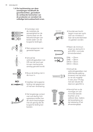 Page 4444 www.aeg.com
 1.4  De inachtneming van deze 
aanwijzingen handhaaft de 
garantierechten, garandeert 
de verklaarde kenmerken van 
de producten en verzekert de 
volledige betrouwbaarheid ervan.
OK!
OK!
NO!
2 x Ø
ã  Controleer vóór 
de installatie de 
aanwezigheid en de 
intacte staat van de 
felsverbindingen aan 
beide zijden van de 
buigzame leidingen.
ã  Niet aanspannen met 
gereedschappen.
ã  Schroef de 
verbindingsstukken met 
OR met de hand vast 
tot een mechanische 
aanslag gevoeld wordt.
ã  Bouw...