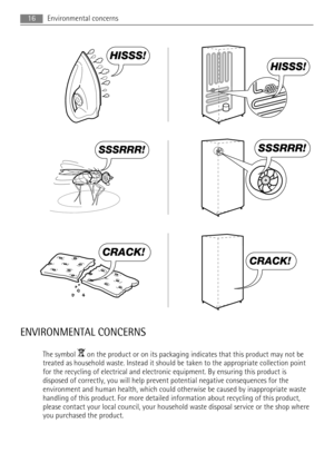 Page 16HISSS!
HISSS!
SSSRRR!SSSRRR!
CRACK!
CRACK!
ENVIRONMENTAL CONCERNS
The symbol  on the product or on its packaging indicates that this product may not be
treated as household waste. Instead it should be taken to the appropriate collection point
for the recycling of electrical and electronic equipment. By ensuring this product is
disposed of correctly, you will help prevent potential negative consequences for the
environment and human health, which could otherwise be caused by inappropriate waste
handling...