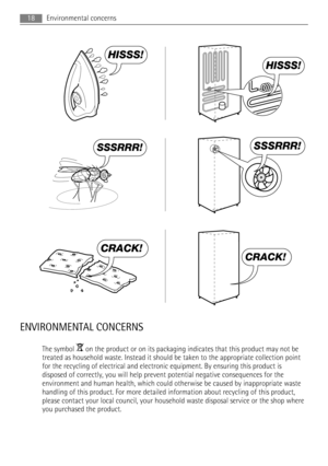 Page 18HISSS!
HISSS!
SSSRRR!SSSRRR!
CRACK!
CRACK!
ENVIRONMENTAL CONCERNS
The symbol  on the product or on its packaging indicates that this product may not be
treated as household waste. Instead it should be taken to the appropriate collection point
for the recycling of electrical and electronic equipment. By ensuring this product is
disposed of correctly, you will help prevent potential negative consequences for the
environment and human health, which could otherwise be caused by inappropriate waste
handling...