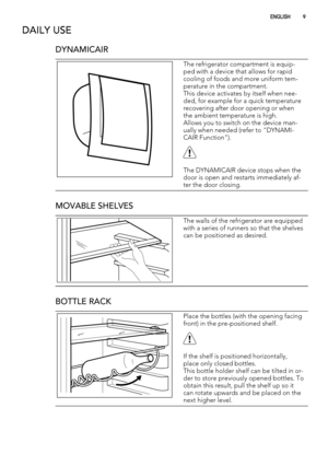 Page 9DAILY USE
DYNAMICAIR
The refrigerator compartment is equip-
ped with a device that allows for rapid
cooling of foods and more uniform tem-
perature in the compartment.
This device activates by itself when nee-
ded, for example for a quick temperature
recovering after door opening or when
the ambient temperature is high.
Allows you to switch on the device man-
ually when needed (refer to "DYNAMI-
CAIR Function").
The DYNAMICAIR device stops when the
door is open and restarts immediately af-
ter...