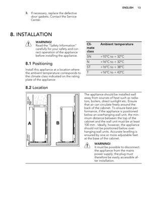 Page 133.If necessary, replace the defective
door gaskets. Contact the Service
Center.
8. INSTALLATION
WARNING!
Read the "Safety Information"
carefully for your safety and cor-
rect operation of the appliance
before installing the appliance.
8.1 Positioning
Install this appliance at a location where
the ambient temperature corresponds to
the climate class indicated on the rating
plate of the appliance:
Cli-
mate
classAmbient temperature
SN+10°C to + 32°C
N+16°C to + 32°C
ST+16°C to + 38°C
T+16°C to +...