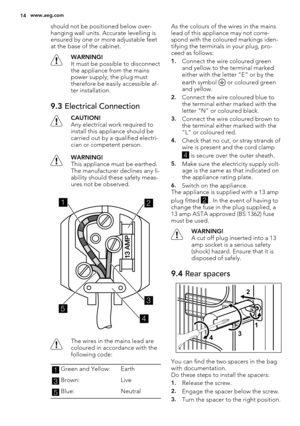 Page 14should not be positioned below over-
hanging wall units. Accurate levelling is
ensured by one or more adjustable feet
at the base of the cabinet.
WARNING!
It must be possible to disconnect
the appliance from the mains
power supply; the plug must
therefore be easily accessible af-
ter installation.
9.3 Electrical Connection
CAUTION!
Any electrical work required to
install this appliance should be
carried out by a qualified electri-
cian or competent person.
WARNING!
This appliance must be earthed.
The...