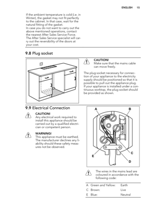 Page 15If the ambient temperature is cold (i.e. in
Winter), the gasket may not fit perfectly
to the cabinet. In that case, wait for the
natural fitting of the gasket.
In case you do not want to carry out the
above mentioned operations, contact
the nearest After Sales Service Force.
The After Sales Service specialist will car-
ry out the reversibility of the doors at
your cost. 
9.8 Plug socket
CAUTION!
Make sure that the mains cable
can move freely.
The plug socket necessary for connec-
tion of your appliance...