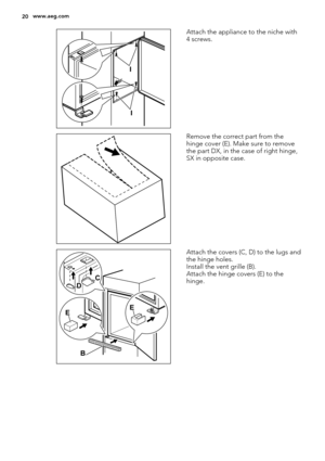 Page 20I
I
Attach the appliance to the niche with
4 screws.
Remove the correct part from the
hinge cover (E). Make sure to remove
the part DX, in the case of right hinge,
SX in opposite case.
EE
B DC
Attach the covers (C, D) to the lugs and
the hinge holes.
Install the vent grille (B).
Attach the hinge covers (E) to the
hinge.
20www.aeg.com 