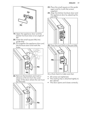 Page 1719.Open the appliance door and the
kitchen furniture door at an angle of
90°.
20. Insert the small square (Hb) into
guide (Ha).
21. Put together the appliance door and
the furniture door and mark the
holes.
22. Remove the brackets and mark a
distance of 8 mm from the outer
edge of the door where the nail must
be fitted (K).
23. Place the small square on the guide
again and fix it with the screws
supplied.
24. Align the kitchen furniture door and
the appliance door by adjusting the
part (Hb).
25. Press...