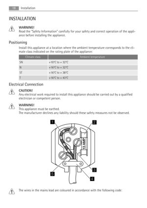 Page 18INSTALLATION
WARNING!
Read the Safety Information carefully for your safety and correct operation of the appli-
ance before installing the appliance.
Positioning
Install this appliance at a location where the ambient temperature corresponds to the cli-
mate class indicated on the rating plate of the appliance:
Climate classAmbient temperature
SN+10°C to + 32°C
N+16°C to + 32°C
ST+16°C to + 38°C
T+16°C to + 43°C
Electrical Connection
CAUTION!
Any electrical work required to install this appliance should...