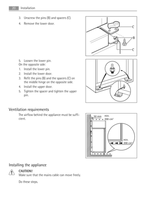 Page 203. Unscrew the pins (B) and spacers (C).
4. Remove the lower door.
5. Loosen the lower pin.
On the opposite side:
1. Install the lower pin.
2. Install the lower door.
3. Refit the pins (B) and the spacers (C) on
the middle hinge on the opposite side.
4. Install the upper door.
5. Tighten the spacer and tighten the upper
pin.
Ventilation requirements
The airflow behind the appliance must be suffi-
cient.
Installing the appliance
CAUTION!
Make sure that the mains cable can move freely.
Do these steps.
B C...