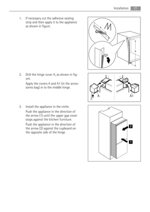 Page 211. If necessary cut the adhesive sealing
strip and then apply it to the appliance
as shown in figure.
2. Drill the hinge cover A, as shown in fig-
ure.
Apply the covers A and A1 (in the acces-
sories bag) in to the middle hinge.
3. Install the appliance in the niche.
Push the appliance in the direction of
the arrow (1) until the upper gap cover
stops against the kitchen furniture.
Push the appliance in the direction of
the arrow (2) against the cupboard on
the opposite side of the hinge.
x
x
A1 A
1 2...