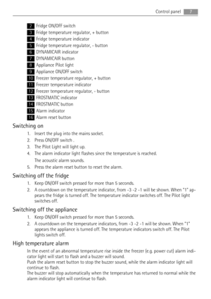 Page 72Fridge ON/OFF switch
3Fridge temperature regulator, + button
4Fridge temperature indicator
5Fridge temperature regulator, - button
6DYNAMICAIR indicator
7DYNAMICAIR button
8Appliance Pilot light
9Appliance ON/OFF switch
10Freezer temperature regulator, + button
11Freezer temperature indicator
12Freezer temperature regulator, - button
13FROSTMATIC indicator
14FROSTMATIC button
15Alarm indicator
16Alarm reset button
Switching on
1. Insert the plug into the mains socket.
2. Press ON/OFF switch .
3. The...