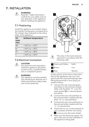 Page 157. INSTALLATION
WARNING!
Read the "Safety Information"
carefully for your safety and cor-
rect operation of the appliance
before installing the appliance.
7.1 Positioning
Install this appliance at a location where
the ambient temperature corresponds to
the climate class indicated on the rating
plate of the appliance:
Cli-
mate
classAmbient temperature
SN+10°C to + 32°C
N+16°C to + 32°C
ST+16°C to + 38°C
T+16°C to + 43°C
7.2 Electrical Connection
CAUTION!
Any electrical work required to
install...