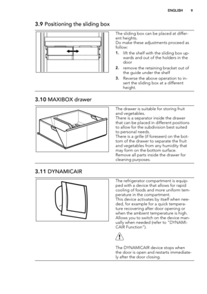 Page 93.9 Positioning the sliding box
The sliding box can be placed at differ-
ent heights.
Do make these adjustments proceed as
follow:
1.lift the shelf with the sliding box up-
wards and out of the holders in the
door
2.remove the retaining bracket out of
the guide under the shelf
3.Reverse the above operation to in-
sert the sliding box at a different
height.
3.10 MAXIBOX drawer
The drawer is suitable for storing fruit
and vegetables.
There is a separator inside the drawer
that can be placed in different...