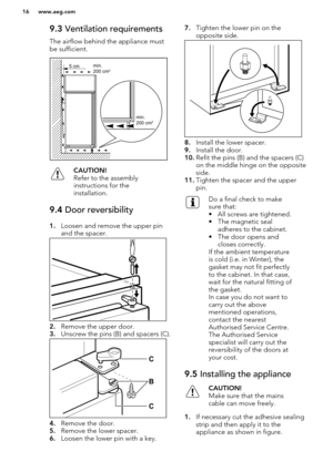 Page 169.3 Ventilation requirements
The airflow behind the appliance must
be sufficient.CAUTION!
Refer to the assembly instructions for the
installation.9.4  Door reversibility
1.Loosen and remove the upper pin
and the spacer.
2. Remove the upper door.
3. Unscrew the pins (B) and spacers (C).
4.Remove the door.
5. Remove the lower spacer.
6. Loosen the lower pin with a key.
7.Tighten the lower pin on the
opposite side.
8. Install the lower spacer.
9. Install the door.
10. Refit the pins (B) and the spacers (C)...