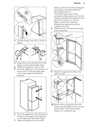 Page 172.Drill the hinge cover (A), as shown in
figure.
3. Apply the covers (A) and (A1) (in the
bag) in to the intermediate hinge
4. Install the appliance in the niche.
5. Push the appliance in the direction of
the arrows (1) until the upper gap cover stops against the kitchen
furniture.
6. Push the appliance in the direction of
the arrows (2) against the cupboard
on the opposite side of the hinge.
7. Adjust the appliance in the niche.
Make sure that the distance between
the appliance and the cupboard...