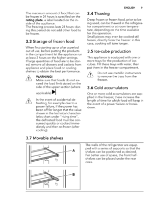 Page 9The maximum amount of food that can
be frozen in 24 hours is specified on the
rating plate, a label located on the in-
side of the appliance.
The freezing process lasts 24 hours: dur-
ing this period do not add other food to
be frozen.
3.3 Storage of frozen food
When first starting-up or after a period
out of use, before putting the products
in the compartment let the appliance run
at least 2 hours on the higher settings.
If large quantities of food are to be stor-
ed, remove all drawers and baskets...
