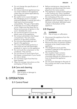 Page 5• Do not change the specification ofthis appliance.
• Do not put electrical appliances (e.g. ice cream makers) in the applianceunless they are stated applicable bythe manufacturer.
• Be careful not to cause damage to the refrigerant circuit. It contains
isobutane (R600a), a natural gas with a
high level of environmental
compatibility. This gas is flammable.
• If damage occurs to the refrigerant circuit, make sure that there are no
flames and sources of ignition in the
room. Ventilate the room.
• Do not...