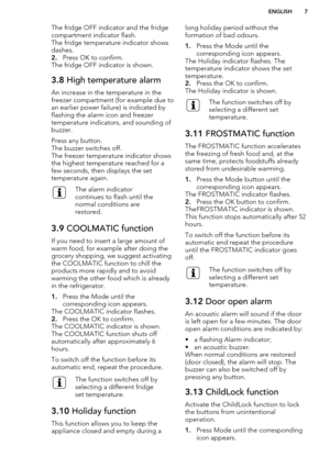 Page 7The fridge OFF indicator and the fridge
compartment indicator flash.
The fridge temperature indicator shows
dashes.
2. Press OK to confirm.
The fridge OFF indicator is shown.3.8  High temperature alarm
An increase in the temperature in the
freezer compartment (for example due to
an earlier power failure) is indicated by
flashing the alarm icon and freezer
temperature indicators, and sounding of
buzzer.
Press any button.
The buzzer switches off.
The freezer temperature indicator shows
the highest...