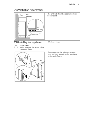 Page 177.4 Ventilation requirements
5 cmmin.
200 cm2
min.
200 cm2
The airflow behind the appliance must
be sufficient.
7.5 Installing the appliance
CAUTION!
Make sure that the mains cable
can move freely.Do these steps.
x
x
If necessary cut the adhesive sealing
strip and then apply it to the appliance
as shown in figure.
ENGLISH17 