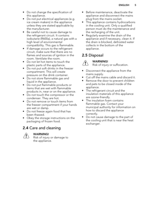 Page 5• Do not change the specification ofthis appliance.
• Do not put electrical appliances (e.g. ice cream makers) in the applianceunless they are stated applicable bythe manufacturer.
• Be careful not to cause damage to the refrigerant circuit. It contains
isobutane (R600a), a natural gas with a
high level of environmental
compatibility. This gas is flammable.
• If damage occurs to the refrigerant circuit, make sure that there are no
flames and sources of ignition in the
room. Ventilate the room.
• Do not...