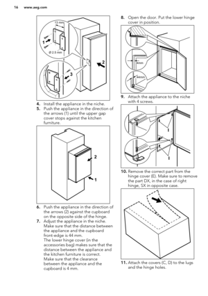 Page 164.Install the appliance in the niche.
5. Push the appliance in the direction of
the arrows (1) until the upper gap cover stops against the kitchen
furniture.
6. Push the appliance in the direction of
the arrows (2) against the cupboard on the opposite side of the hinge.
7. Adjust the appliance in the niche. 
Make sure that the distance between
the appliance and the cupboard front-edge is 44 mm.
The lower hinge cover (in the
accessories bag) makes sure that the
distance between the appliance and
the...