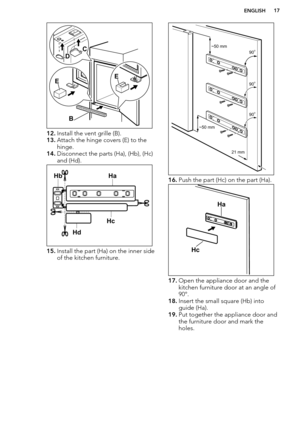 Page 1712.Install the vent grille (B).
13. Attach the hinge covers (E) to the
hinge.
14. Disconnect the parts (Ha), (Hb), (Hc)
and (Hd).
15. Install the part (Ha) on the inner side
of the kitchen furniture.
16. Push the part (Hc) on the part (Ha).
17.Open the appliance door and the
kitchen furniture door at an angle of
90°.
18. Insert the small square (Hb) into
guide (Ha).
19. Put together the appliance door and
the furniture door and mark the
holes.
ENGLISH17EEB
D
C Hb HaHc
Hd 21 mm
~50 mm ~50 mm
90o
90o
90o...