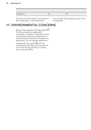 Page 20   FrequencyHz50The technical information are situated in
the rating plate, on the external orinternal side of the appliance and in the energy label.11.  ENVIRONMENTAL CONCERNSRecycle the materials with the symbol .
Put the packaging in applicable
containers to recycle it. Help protect the
environment and human health and to recycle waste of electrical and electronic
appliances. Do not dispose appliances
marked with the symbol 
 with the
household waste. Return the product to
your local recycling...