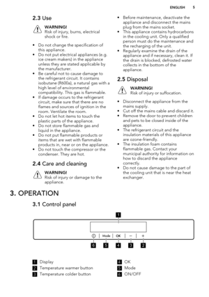 Page 52.3 UseWARNING!
Risk of injury, burns, electrical
shock or fire.
• Do not change the specification of this appliance.
• Do not put electrical appliances (e.g. ice cream makers) in the applianceunless they are stated applicable bythe manufacturer.
• Be careful not to cause damage to the refrigerant circuit. It contains
isobutane (R600a), a natural gas with a
high level of environmental
compatibility. This gas is flammable.
• If damage occurs to the refrigerant circuit, make sure that there are no
flames...