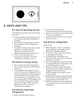 Page 95. HINTS AND TIPS5.1  Normal operating sounds
The following sounds are normal during
operation:
• A faint gurgling and bubbling sound from coils sound when refrigerant is
pumped.
• A whirring and pulsating sound from the compressor when refrigerant ispumped.
• A sudden cracking noise from inside appliance caused by thermic
dilatation (a natural and not
dangerous physical phenomenon).
• A faint click noise from the temperature regulator when the
compressor switches on or off.5.2  Hints for energy saving
•...