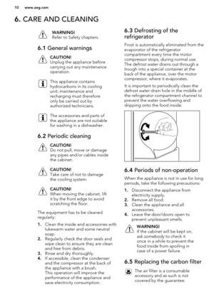 Page 106. CARE AND CLEANINGWARNING!
Refer to Safety chapters.6.1  General warningsCAUTION!
Unplug the appliance before
carrying out any maintenance
operation.This appliance contains
hydrocarbons in its cooling
unit; maintenance and
recharging must therefore
only be carried out by
authorized technicians.The accessories and parts of
the appliance are not suitable
for washing in a dishwasher.6.2  Periodic cleaningCAUTION!
Do not pull, move or damage any pipes and/or cables inside
the cabinet.CAUTION!
Take care of...